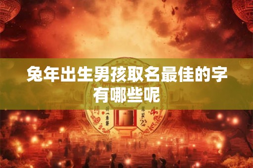 兔年出生男孩取名最佳的字有哪些呢 兔年出生男孩取名最佳的字有哪些呢