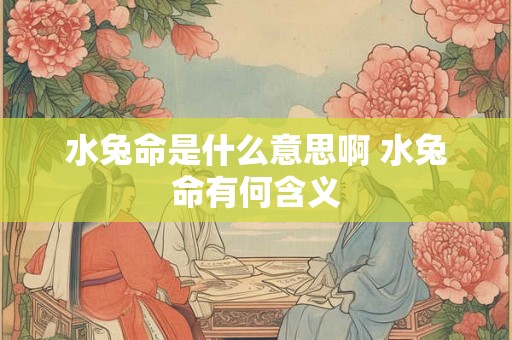 水兔命是什么意思啊 水兔命有何含义
