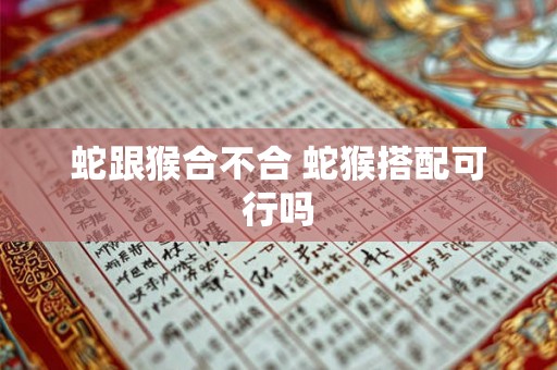 蛇跟猴合不合 蛇猴搭配可行吗