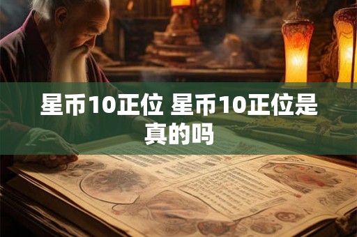 星币10正位 星币10正位是真的吗 星币10正位 星币10正位是真的吗