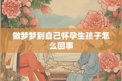 做梦梦到自己怀孕生孩子怎么回事 做梦梦到自己怀孕生孩子怎么回事