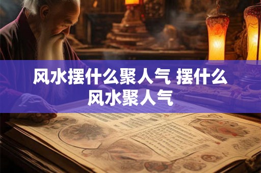 风水摆什么聚人气 摆什么风水聚人气 风水摆什么聚人气 摆什么风水聚人气