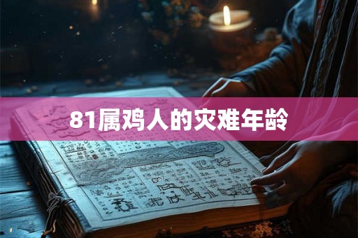 81属鸡人的灾难年龄 81属鸡人的灾难年龄