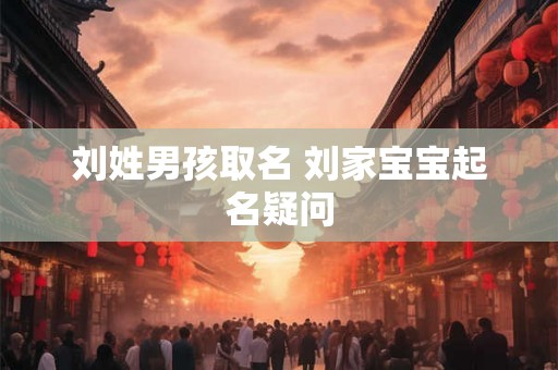 刘姓男孩取名 刘家宝宝起名疑问 刘姓男孩取名 刘家宝宝起名疑问