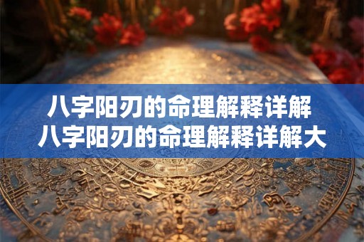 八字阳刃的命理解释详解 八字阳刃的命理解释详解大全 八字阳刃的命理解释详解 八字阳刃的命理解释详解大全