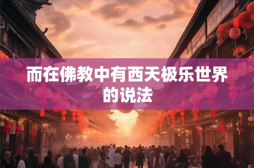 而在佛教中有西天极乐世界的说法 而在佛教中有西天极乐世界的说法