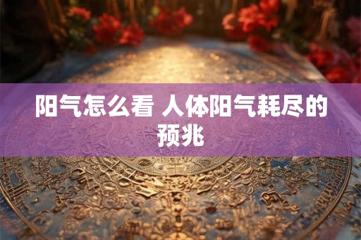 阳气怎么看 人体阳气耗尽的预兆 阳气怎么看 人体阳气耗尽的预兆