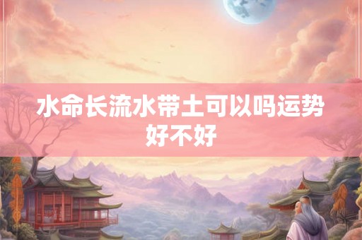 水命长流水带土可以吗运势好不好 水命长流水带土可以吗运势好不好