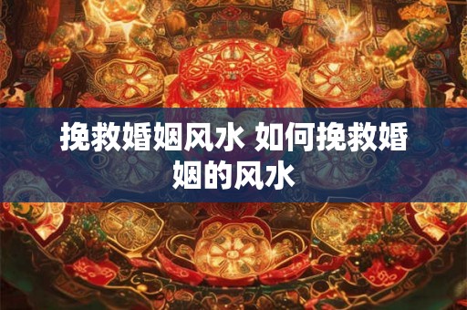 挽救婚姻风水 如何挽救婚姻的风水 挽救婚姻风水 如何挽救婚姻的风水