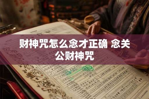 财神咒怎么念才正确 念关公财神咒 财神咒怎么念才正确 念关公财神咒