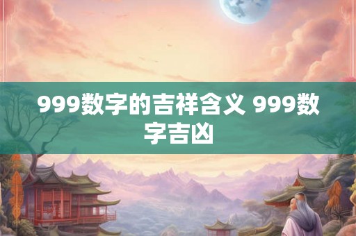 999数字的吉祥含义 999数字吉凶 999数字的吉祥含义 999数字吉凶