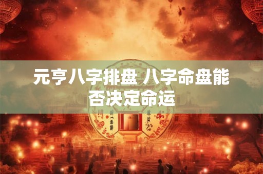 元亨八字排盘 八字命盘能否决定命运 元亨八字排盘 八字命盘能否决定命运