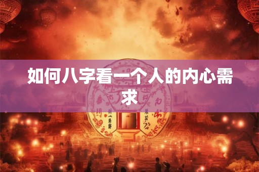 如何八字看一个人的内心需求 如何八字看一个人的内心需求