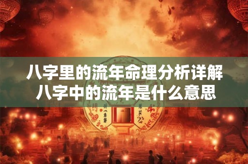 八字里的流年命理分析详解 八字中的流年是什么意思