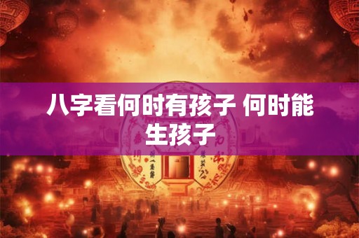 八字看何时有孩子 何时能生孩子 八字看何时有孩子 何时能生孩子