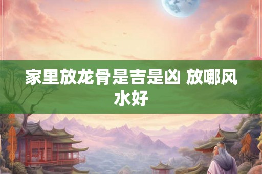家里放龙骨是吉是凶 放哪风水好