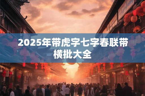 2025年带虎字七字春联带横批大全