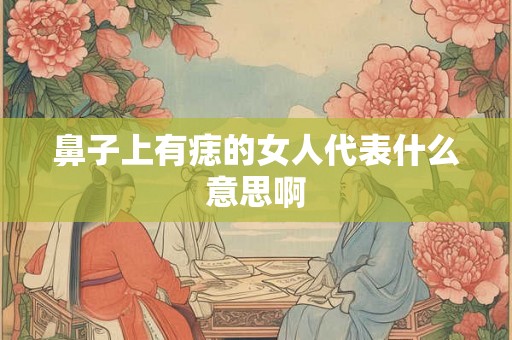 鼻子上有痣的女人代表什么意思啊 鼻子上有痣的女人代表什么意思啊
