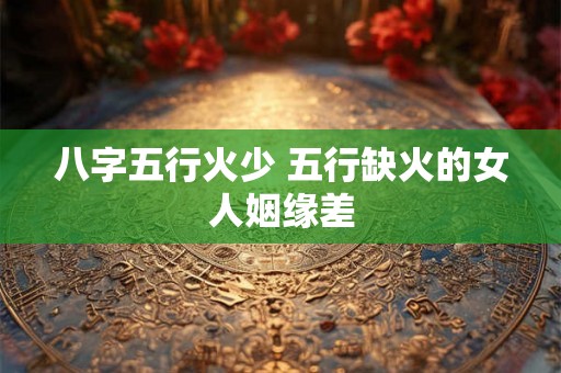 八字五行火少 五行缺火的女人姻缘差