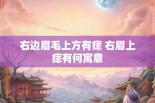 右边眉毛上方有痣 右眉上痣有何寓意 右边眉毛上方有痣 右眉上痣有何寓意