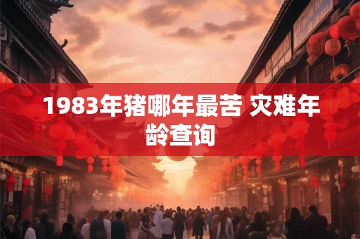 1983年猪哪年最苦 灾难年龄查询 1983年猪哪年最苦 灾难年龄查询