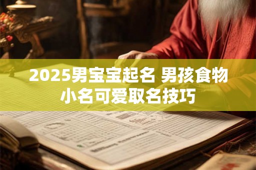 2025男宝宝起名 男孩食物小名可爱取名技巧 2025男宝宝起名 男孩食物小名可爱取名技巧