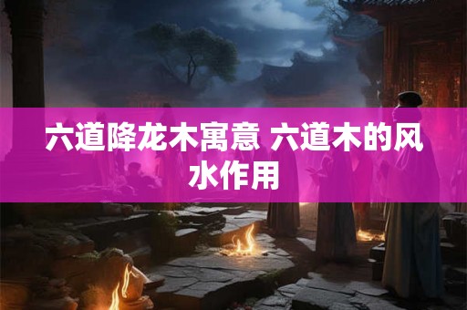 六道降龙木寓意 六道木的风水作用 六道降龙木寓意 六道木的风水作用