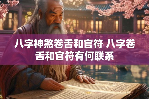 八字神煞卷舌和官符 八字卷舌和官符有何联系 八字神煞卷舌和官符 八字卷舌和官符有何联系