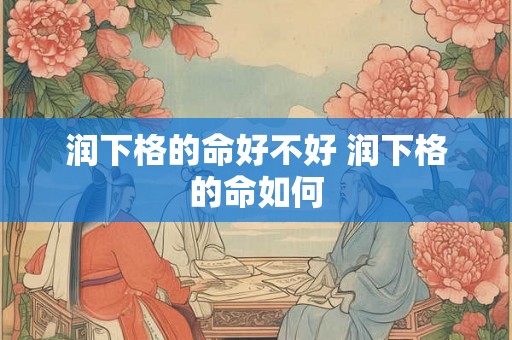 润下格的命好不好 润下格的命如何 润下格的命好不好 润下格的命如何