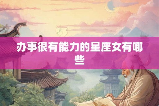 办事很有能力的星座女有哪些 办事很有能力的星座女有哪些