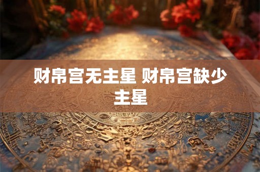 财帛宫无主星 财帛宫缺少主星 财帛宫无主星 财帛宫缺少主星