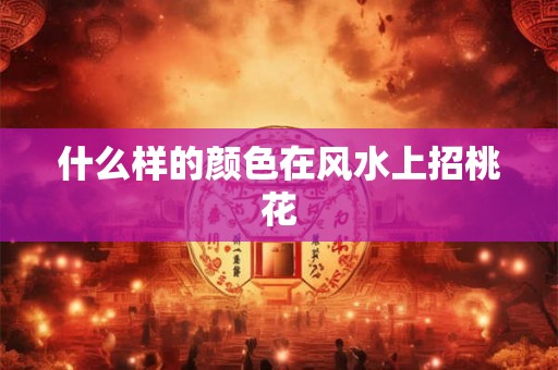 什么样的颜色在风水上招桃花 什么样的颜色在风水上招桃花