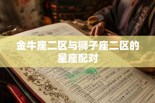 金牛座二区与狮子座二区的星座配对 金牛座二区与狮子座二区的星座配对