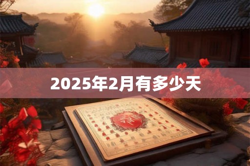 2025年2月有多少天 2025年2月有多少天