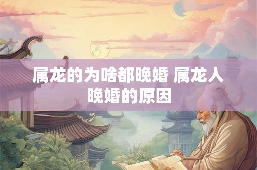 属龙的为啥都晚婚 属龙人晚婚的原因