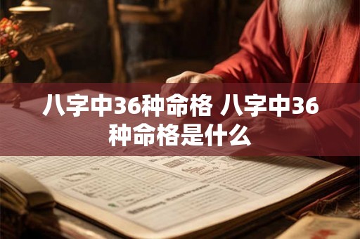 八字中36种命格 八字中36种命格是什么 八字中36种命格 八字中36种命格是什么