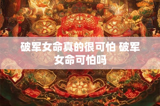 破军女命真的很可怕 破军女命可怕吗 破军女命真的很可怕 破军女命可怕吗