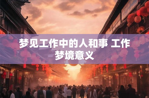 梦见工作中的人和事 工作梦境意义 梦见工作中的人和事 工作梦境意义