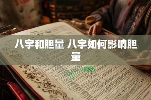 八字和胆量 八字如何影响胆量 八字和胆量 八字如何影响胆量
