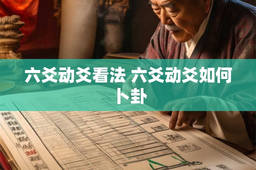 六爻动爻看法 六爻动爻如何卜卦 六爻动爻看法 六爻动爻如何卜卦