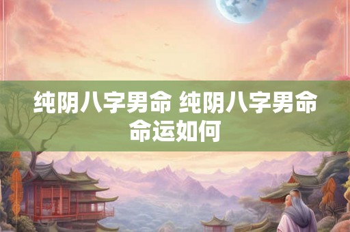 纯阴八字男命 纯阴八字男命命运如何 纯阴八字男命 纯阴八字男命命运如何