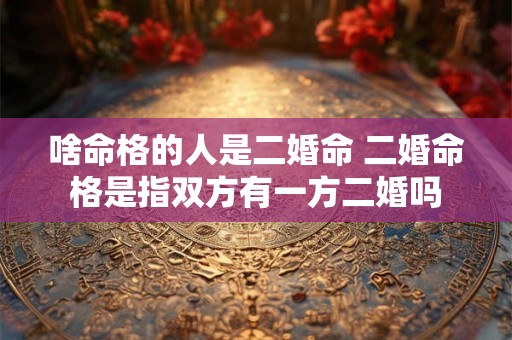 啥命格的人是二婚命 二婚命格是指双方有一方二婚吗 啥命格的人是二婚命 二婚命格是指双方有一方二婚吗