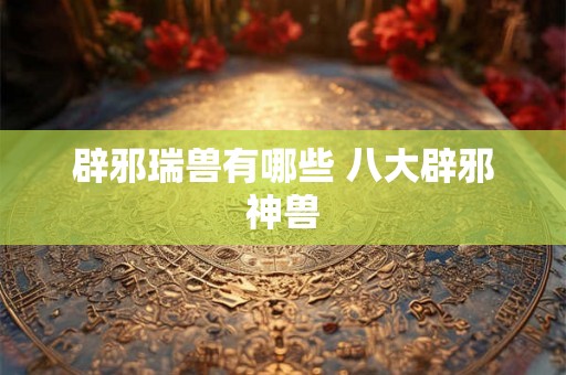 辟邪瑞兽有哪些 八大辟邪神兽