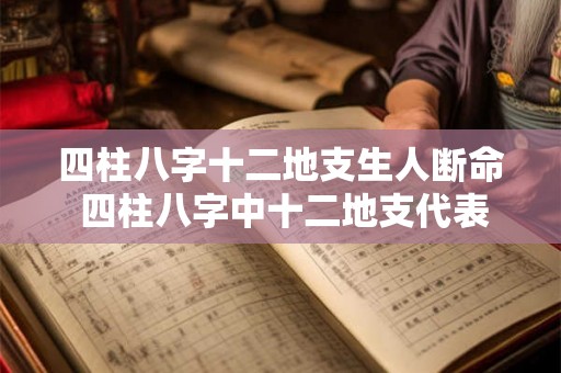 四柱八字十二地支生人断命 四柱八字中十二地支代表什么 四柱八字十二地支生人断命 四柱八字中十二地支代表什么