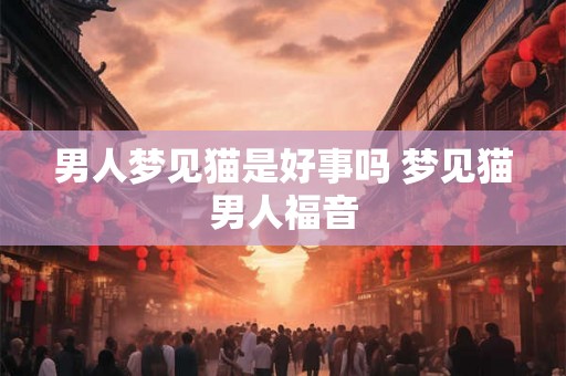 男人梦见猫是好事吗 梦见猫男人福音 男人梦见猫是好事吗 梦见猫男人福音