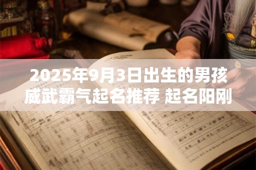 2025年9月3日出生的男孩威武霸气起名推荐 起名阳刚硬气的最佳字 2025年9月3日出生的男孩威武霸气起名推荐 起名阳刚硬气的最佳字