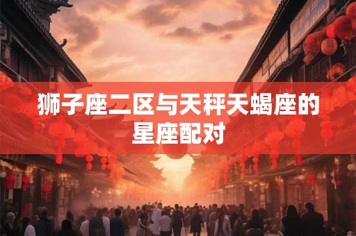 狮子座二区与天秤天蝎座的星座配对 狮子座二区与天秤天蝎座的星座配对