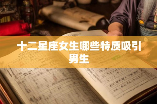 十二星座女生哪些特质吸引男生 十二星座女生哪些特质吸引男生