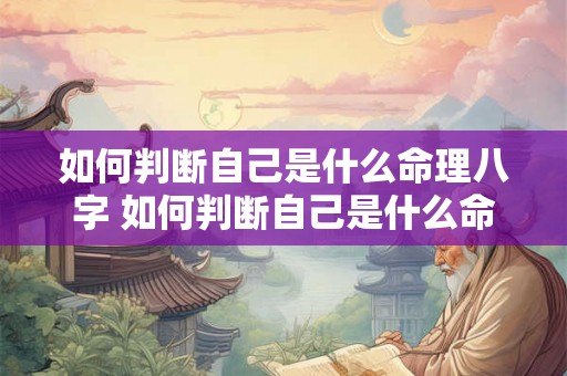 如何判断自己是什么命理八字 如何判断自己是什么命理八字命格