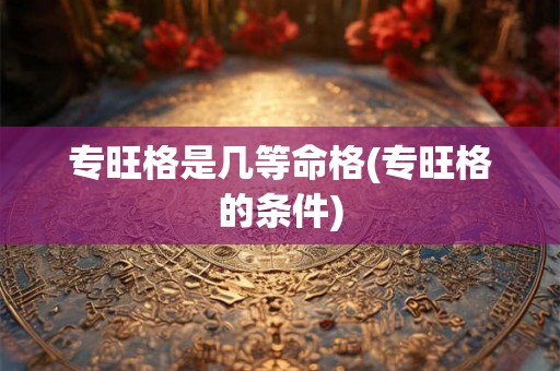 专旺格是几等命格(专旺格的条件) 专旺格是几等命格(专旺格的条件)